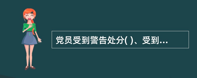 党员受到警告处分( )、受到严重警告处分( )，不得在党内提升职务和向党外组织推荐担任高于其原任职务的党外职务。