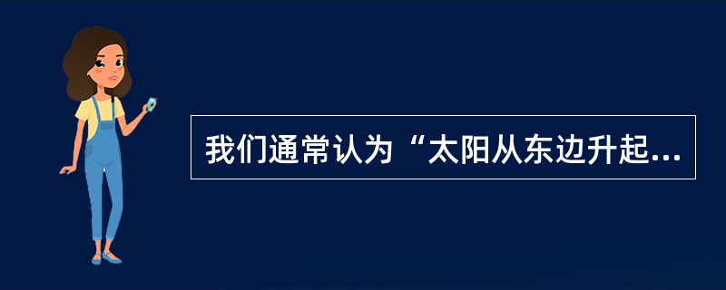 我们通常认为“太阳从东边升起，往西边落下”。这属于( )。