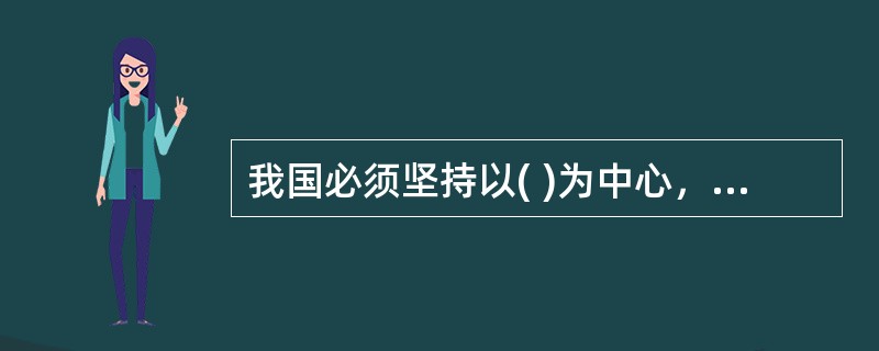 我国必须坚持以( )为中心，其他各项工作都服从和服务于这个中心。