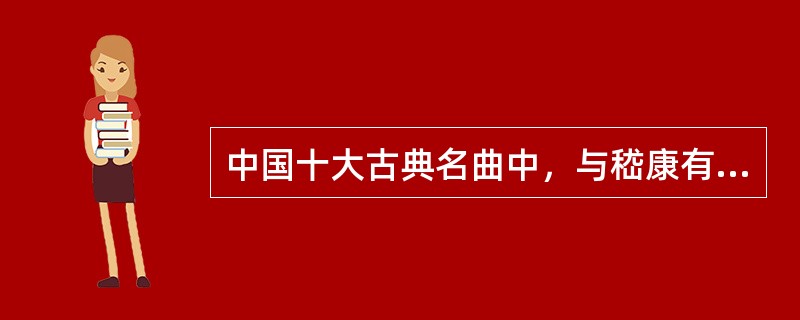 中国十大古典名曲中，与嵇康有关的是( )。