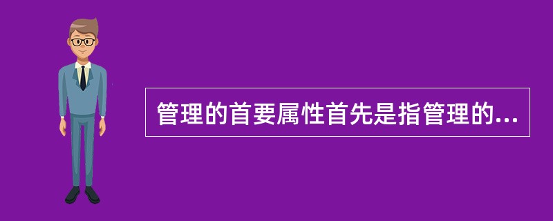 管理的首要属性首先是指管理的( )。