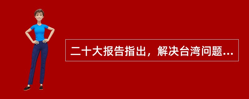 二十大报告指出，解决台湾问题、实现祖国完全统一，是( )