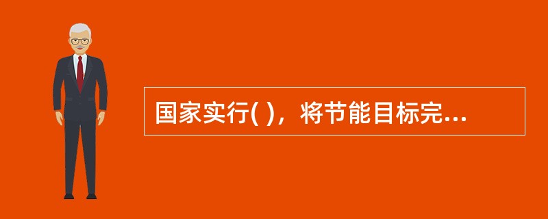 国家实行( )，将节能目标完成情况作为对地方人民政府及其负责人考核评价的内容。