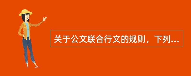 关于公文联合行文的规则，下列说法正确的有( )。