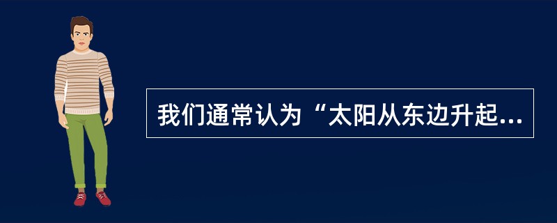 我们通常认为“太阳从东边升起，往西边落下”。这属于( )。