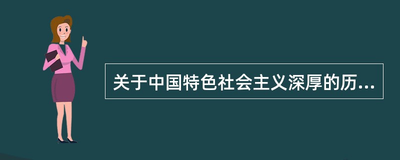 关于中国特色社会主义深厚的历史渊源和广泛的现实基础，下列说法正确的有( )。