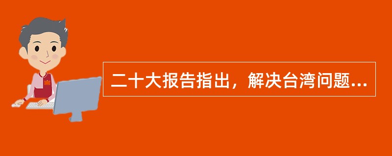 二十大报告指出，解决台湾问题、实现祖国完全统一，是( )