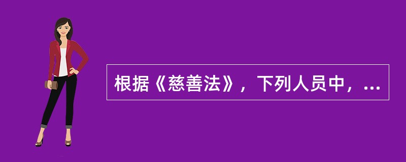 根据《慈善法》，下列人员中，可以担任慈善组织负责人的是( )。