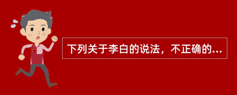 下列关于李白的说法，不正确的是( )。