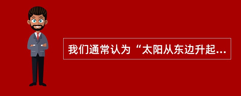 我们通常认为“太阳从东边升起，往西边落下”。这属于( )。