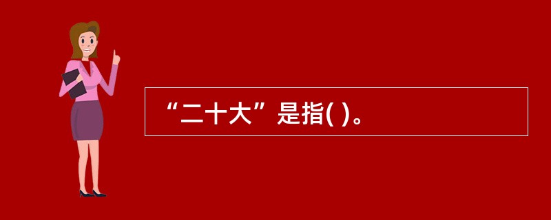 “二十大”是指( )。