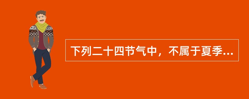 下列二十四节气中，不属于夏季(以立夏为开始，立秋为结束)的是( )。