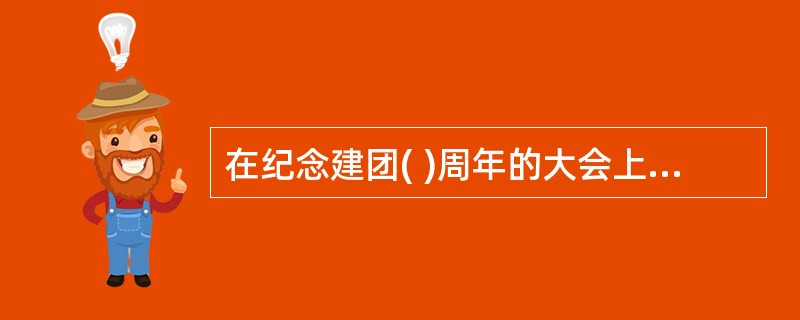 在纪念建团( )周年的大会上，江泽民同志代表党中央从六个方面对青年提出要求：希望青年们树立远大理想，坚持发奋学习，注意锤炼品德，不断开拓视野，勇于进取创新，始终艰苦奋斗。