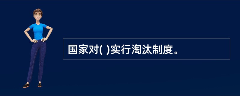 国家对( )实行淘汰制度。