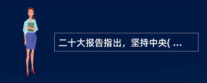 二十大报告指出，坚持中央( )和保障特别行政区高度自治权相统一，坚持行政主导，支持行政长官和特别行政区政府依法施政，提升全面治理能力和管治水平，完善特别行政区司法制度和法律体系，保持香港、澳门资本主义