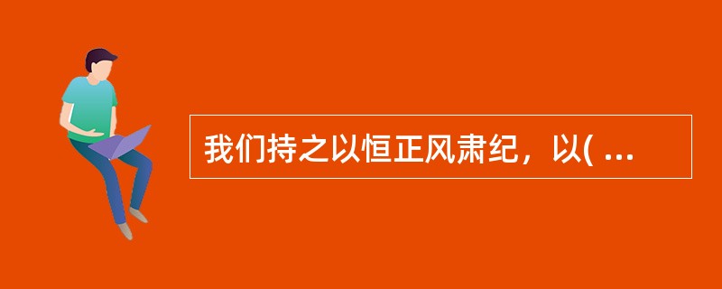 我们持之以恒正风肃纪，以( )精神纠治“四风”，反对特权思想和特权现象，坚决整治群众身边的不正之风和腐败问题，刹住了一些长期没有刹住的歪风，纠治了一些多年未除的顽瘴痼疾。