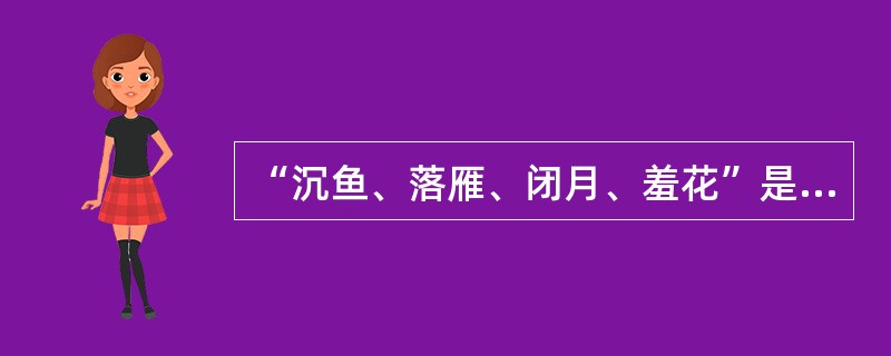 “沉鱼、落雁、闭月、羞花”是以我国古代四大美女为典故的词语，用来形容女子的绝代芳姿。下列选项中对应无误的一项是( )。