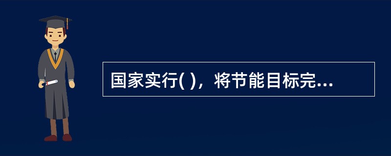 国家实行( )，将节能目标完成情况作为对地方人民政府及其负责人考核评价的内容。