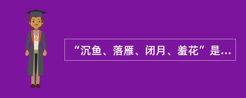 “沉鱼、落雁、闭月、羞花”是以我国古代四大美女为典故的词语，用来形容女子的绝代芳姿。下列选项中对应无误的一项是( )。