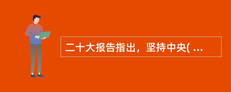 二十大报告指出，坚持中央( )和保障特别行政区高度自治权相统一，坚持行政主导，支持行政长官和特别行政区政府依法施政，提升全面治理能力和管治水平，完善特别行政区司法制度和法律体系，保持香港、澳门资本主义