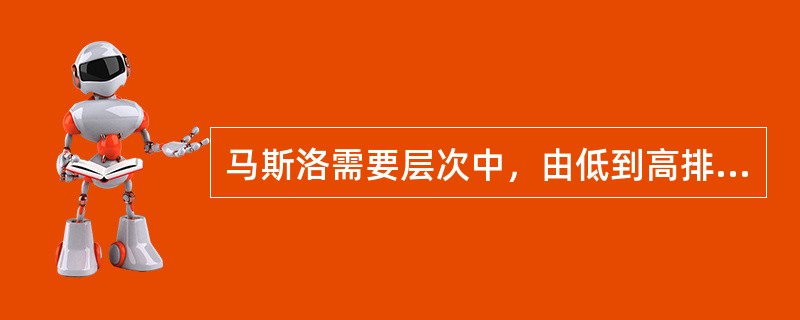 马斯洛需要层次中，由低到高排列的第四层次需要为( )。