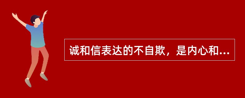 诚和信表达的不自欺，是内心和外部行为合一的道德修养境界。( )