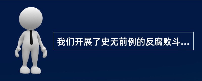 我们开展了史无前例的反腐败斗争，以“( )”的使命担当祛疴治乱，不敢腐、不能腐、不想腐一体推进，“打虎”、“拍蝇”、“猎狐”多管齐下，反腐败斗争取得压倒性胜利并全面巩固，消除了党、国家、军队内部存在的