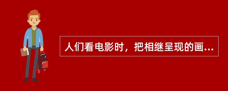 人们看电影时，把相继呈现的画面看成是运动的，这表明了( )的存在。