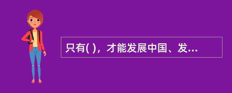 只有( )，才能发展中国、发展社会主义、发展马克思主义。