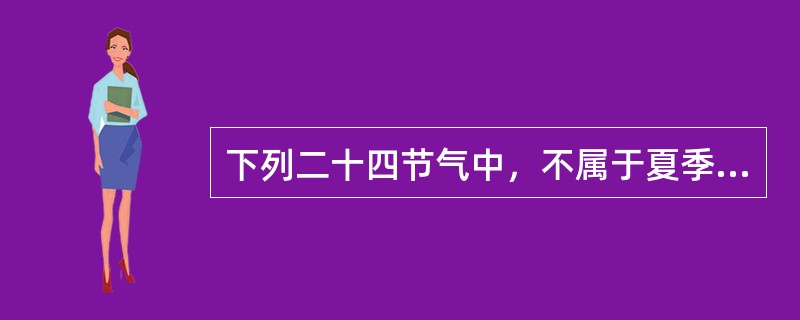 下列二十四节气中，不属于夏季(以立夏为开始，立秋为结束)的是( )。