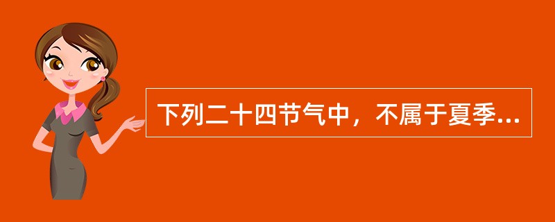 下列二十四节气中，不属于夏季(以立夏为开始，立秋为结束)的是( )。