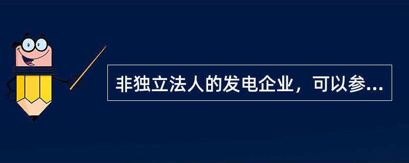 非独立法人的发电企业，可以参与相应市场交易。( )