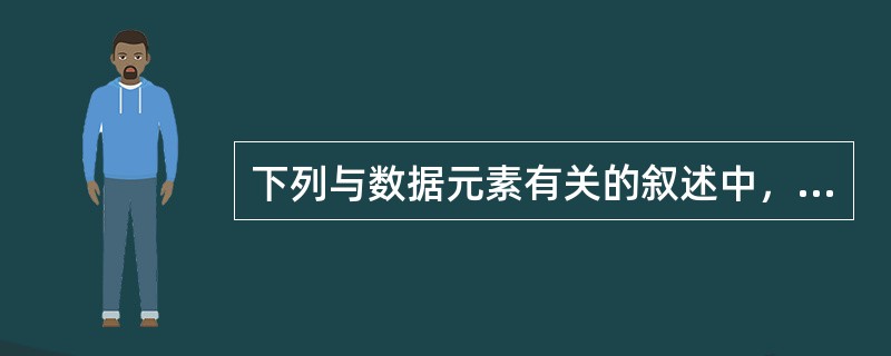 下列与数据元素有关的叙述中，哪一项是不正确的( )。