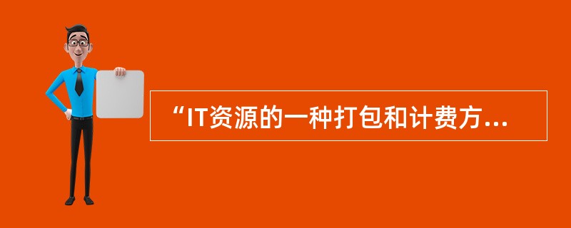 “IT资源的一种打包和计费方式，比如按照计算、存储分别计量费用，像传统的电力等公共设施一样。”指的是( )。