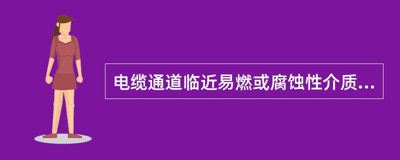 电缆通道临近易燃或腐蚀性介质的存储容器、输送管道时，应加强( )，防止其渗漏进入电缆通道，进而损害电缆或导致火灾。