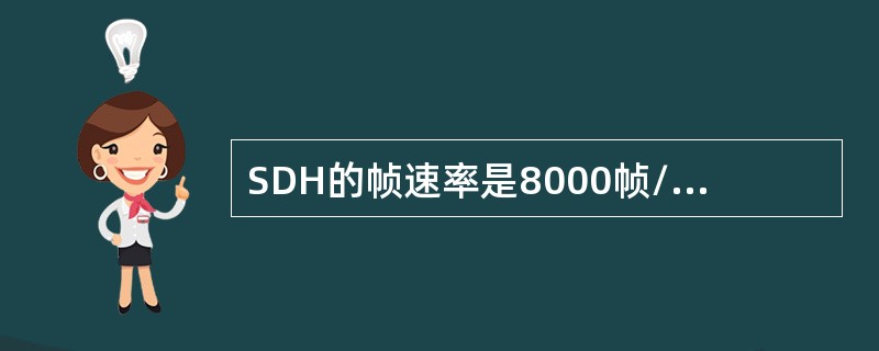 SDH的帧速率是8000帧/秒，每个字节的速率也是8000帧/秒( )