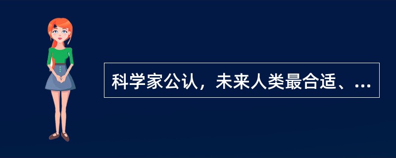 科学家公认，未来人类最合适、最安全、最绿色、最理想的替代能源是( )。