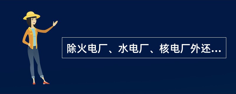 除火电厂、水电厂、核电厂外还有地热电站、风力电站、潮汐电站等等。( )