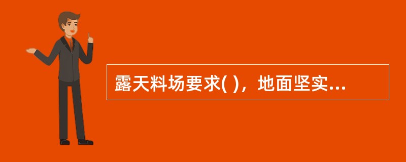 露天料场要求( )，地面坚实，无杂草和垃圾，并通过上苦下垫来保护物资