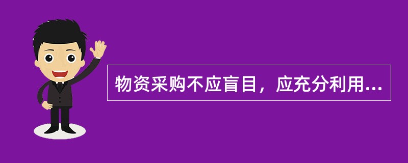 物资采购不应盲目，应充分利用( )的物资。