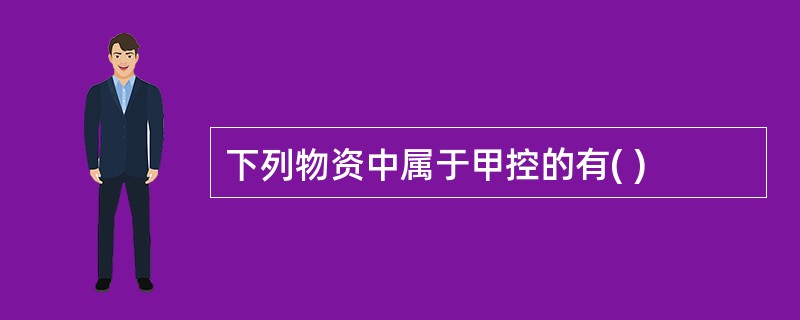 下列物资中属于甲控的有( )