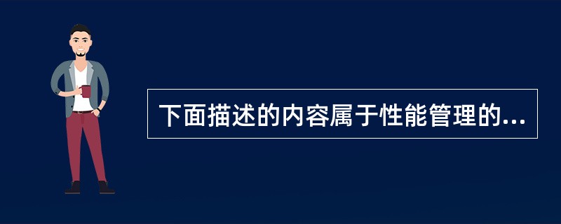 下面描述的内容属于性能管理的是( )