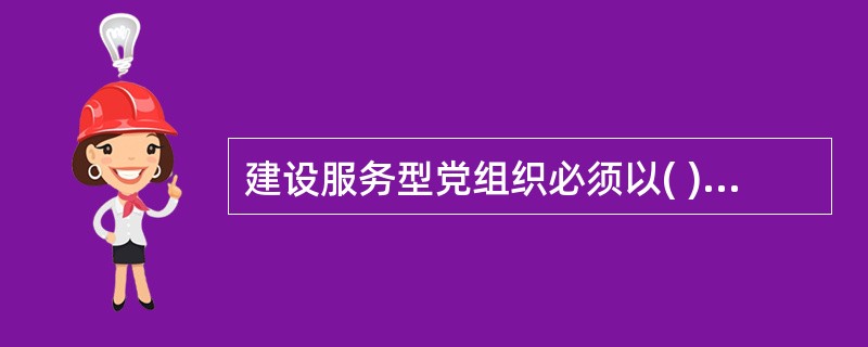 建设服务型党组织必须以( )为目标。