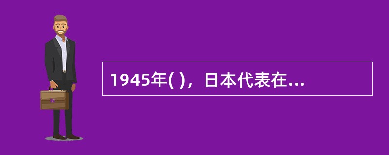 1945年( )，日本代表在投降书上签字，日军128万人向中国投降。至此，中国抗日战争胜利结束，世界反法西斯战争也胜利结束。