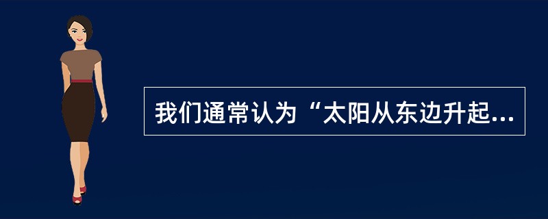 我们通常认为“太阳从东边升起，往西边落下”。这属于( )。