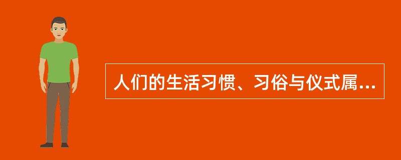 人们的生活习惯、习俗与仪式属于( )。