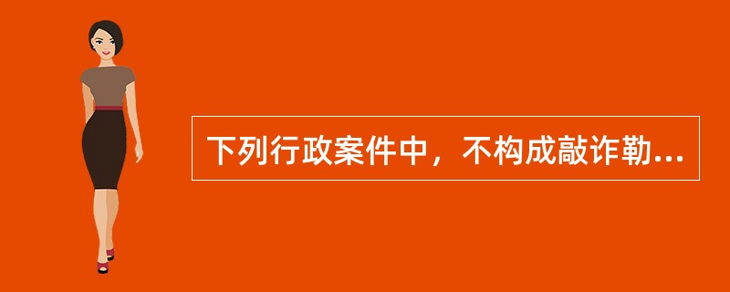 下列行政案件中，不构成敲诈勒索的违反治安管理行为的是( )