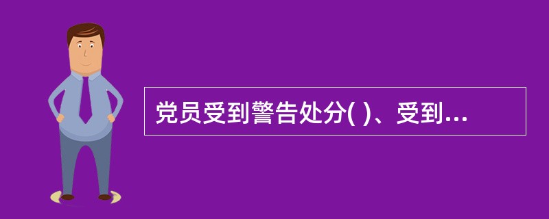 党员受到警告处分( )、受到严重警告处分( )，不得在党内提升职务和向党外组织推荐担任高于其原任职务的党外职务。