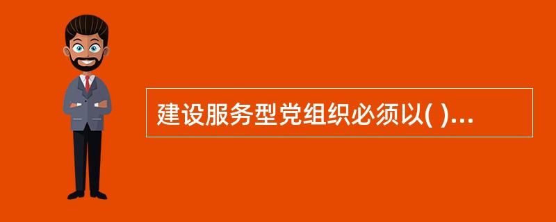 建设服务型党组织必须以( )为目标。