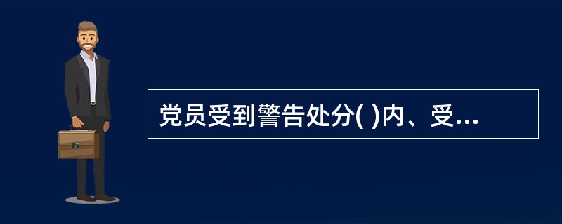 党员受到警告处分( )内、受到严重警告处分( )内，不得在党内提升职务和向党外组织推荐担任高于其原任职务的党外职务。